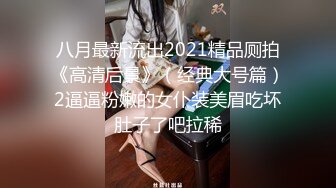 八月最新流出2021精品厕拍《高清后景》（经典大号篇）2逼逼粉嫩的女仆装美眉吃坏肚子了吧拉稀