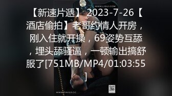 【新速片遞】 2023-7-26【酒店偷拍】老哥约情人开房，刚入住就开操，69姿势互舔，埋头舔骚逼，一顿输出搞舒服了[751MB/MP4/01:03:55]