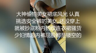 大神偷拍美女裙底风光 认真挑选安全裤的美女..还没穿上就被抄底粉内豹纹连衣裙骚货少妇情趣内裤屁股都是镂空的