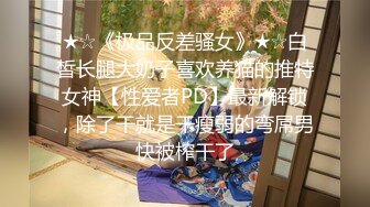 ★☆《极品反差骚女》★☆白皙长腿大奶子喜欢养猫的推特女神【性爱者PD】最新解锁，除了干就是干瘦弱的弯屌男快被榨干了