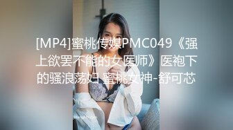 [MP4]蜜桃传媒PMC049《强上欲罢不能的女医师》医袍下的骚浪荡妇 蜜桃女神-舒可芯