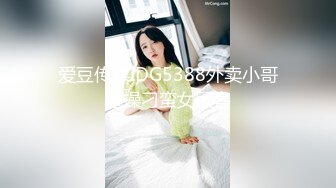 爱豆传媒IDG5388外卖小哥爆操刁蛮女顾客