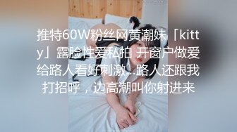 推特60W粉丝网黄潮妹「kitty」露脸性爱私拍 开窗户做爱给路人看好刺激…路人还跟我打招呼，边高潮叫你射进来