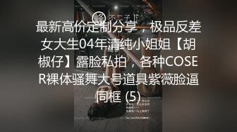 最新高价定制分享，极品反差女大生04年清纯小姐姐【胡椒仔】露脸私拍，各种COSER裸体骚舞大号道具紫薇脸逼同框 (5)