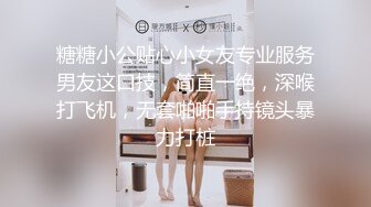 糖糖小公贴心小女友专业服务男友这口技，简直一绝，深喉打飞机，无套啪啪手持镜头暴力打桩