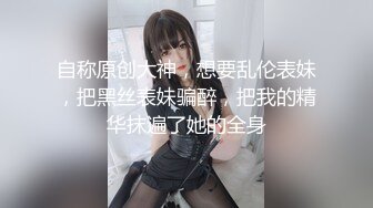 自称原创大神，想要乱伦表妹，把黑丝表妹骗醉，把我的精华抹遍了她的全身