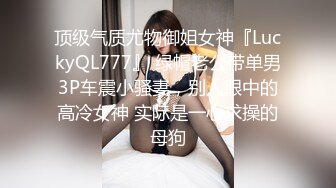 顶级气质尤物御姐女神『LuckyQL777』 绿帽老公带单男3P车震小骚妻，别人眼中的高冷女神 实际是一心求操的母狗