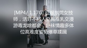 [MP4/ 1.17G] 征服东莞女技师，活好不粘人交胸推乳交漫游毒龙啥都会，丝袜情趣多体位高难度姿势爆草蹂躏