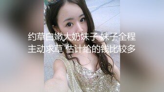 约草白嫩大奶妹子 妹子全程主动求草 估计给的钱比较多