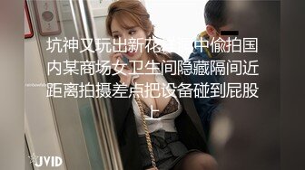 坑神又玩出新花样洞中偸拍国内某商场女卫生间隐藏隔间近距离拍摄差点把设备碰到屁股上