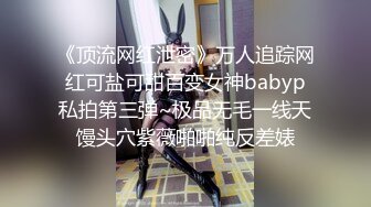 《顶流网红泄密》万人追踪网红可盐可甜百变女神babyp私拍第三弹~极品无毛一线天馒头穴紫薇啪啪纯反差婊