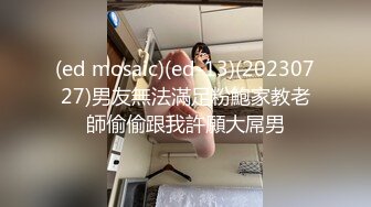 (ed mosaic)(ed-13)(20230727)男友無法滿足粉鮑家教老師偷偷跟我許願大屌男