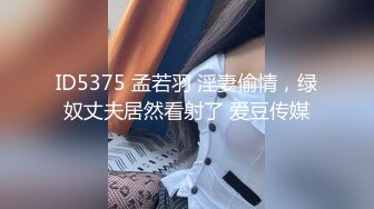 ID5375 孟若羽 淫妻偷情，绿奴丈夫居然看射了 爱豆传媒