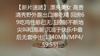 【新片速遞】 漂亮美女 高贵清秀野外露出口爆吃精 回房69吃鸡性慾已无法控制不断地尖叫和高潮 沉溺于快乐中最后无套中出[1340MB/MP4/59:55]