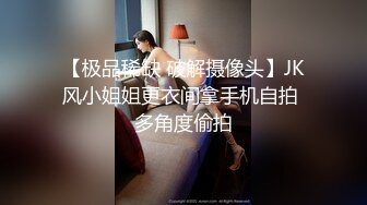 【极品稀缺 破解摄像头】JK风小姐姐更衣间拿手机自拍 多角度偷拍