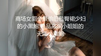 商场女厕全景偷拍包臀裙少妇的小黑鲍 极品高跟小姐姐的无毛小嫩鲍