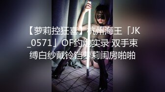 【萝莉控狂喜】杭州海王「JK_0571」OF约炮实录 双手束缚白纱戴铃铛萝莉闺房啪啪