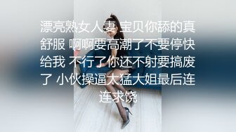 漂亮熟女人妻 宝贝你舔的真舒服 啊啊要高潮了不要停快给我 不行了你还不射要搞废了 小伙操逼太猛大姐最后连连求饶