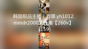 韩国极品主播（青草.yh1012.mmdr2000大合集【260v】  (159)