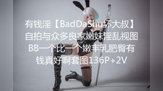 有钱淫【BadDaShu坏大叔】自拍与众多良家嫩妹淫乱视图BB一个比一个嫩丰乳肥臀有钱真好啊套图136P+2V