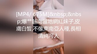 [MP4/ 675M]&nbsp;&nbsp;爆艹越南當地網紅妹子,皮膚白皙,不像東南亞人種,長相清純可人