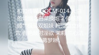 扣扣传媒 QQCM-014 大白的烦恼之白菜换炮 2 做核酸顺艹极品双姐妹 超顶倒立肏穴 香艳颜射淫欲 茉莉 兰心洁 蒋梦琳