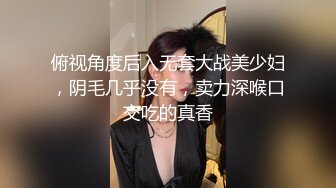 俯视角度后入无套大战美少妇，阴毛几乎没有，卖力深喉口交吃的真香