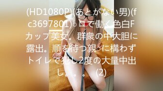 (HD1080P)(あとがない男)(fc3697801)○ロで働く色白Fカップ美女。群衆の中大胆に露出。順を待つ親○に構わずトイレで犯し2度の大量中出し。。。  (2)