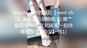 onlyfans 巴西淫女【reed cht】 喜欢被巨屌啪啪 和 爆艹菊花 深喉口交 和闺蜜一起侍奉男友【100 V】 (81)