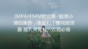 [MP4/494MB]合集- 超美小情侣集合，生活和不雅视频泄露 翘乳美臀粉穴收藏必备