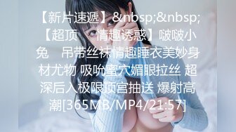 【新片速遞】&nbsp;&nbsp;【超顶❤️情趣诱惑】啵啵小兔✨ 吊带丝袜情趣睡衣美妙身材尤物 吸吮蜜穴媚眼拉丝 超深后入极限顶宫抽送 爆射高潮[365MB/MP4/21:57]