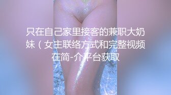 只在自己家里接客的兼职大奶妹（女主联络方式和完整视频在简-介平台获取