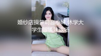 婚纱店操萝莉音小妹,休学大学生眼镜妹返场