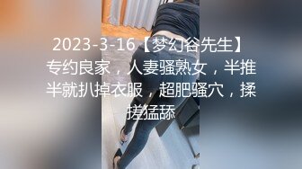 2023-3-16【梦幻谷先生】专约良家，人妻骚熟女，半推半就扒掉衣服，超肥骚穴，揉搓猛舔