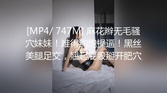 [MP4/ 747M] 麻花辫无毛骚穴妹妹！难得约炮操逼！黑丝美腿足交，翘起屁股掰开肥穴