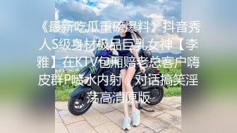 《最新吃瓜重磅爆料》抖音秀人S级身材极品巨乳女神【李雅】在KTV包厢赔老总客户嗨皮群P喷水内射，对话搞笑淫荡高清原版