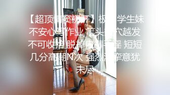 【超顶情窦初开】极品学生妹不安心写作业 笔头揉穴越发不可收拾 脱掉内裤手淫 短短几分高潮N次 强烈激挛意犹未尽