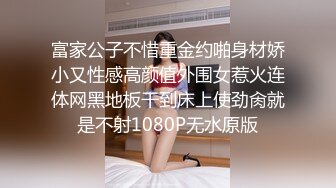 富家公子不惜重金约啪身材娇小又性感高颜值外围女惹火连体网黑地板干到床上使劲肏就是不射1080P无水原版