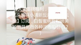 万人求重磅福利，OF极品大乳头原味小清新反差女神【纭纭】订阅，白皙蜜桃臀粉嫩美鲍道具紫薇各种淫态勾引 (12)