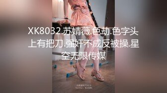 XK8032.苏婧薇.色劫.色字头上有把刀.强奸不成反被操.星空无限传媒