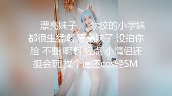 ❤️漂亮妹子❤️学校的小学妹都很生猛啊 漂亮妹子 没拍你脸 不要 啊啊 轻点 小情侣还挺会玩 操个逼还cos轻SM