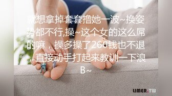 就想拿掉套套撸她一波~换姿势都不行,操~这个女的这么屌的嘛，操多操了260钱也不退，直接动手打起来教训一下浪B~