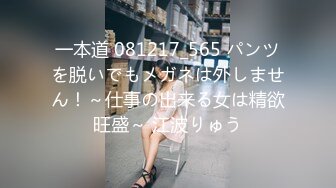 一本道 081217_565 パンツを脱いでもメガネは外しません！～仕事の出来る女は精欲旺盛～ 江波りゅう