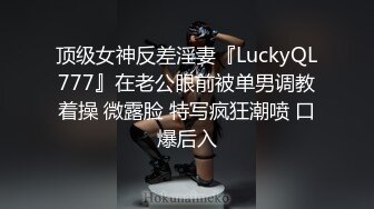 顶级女神反差淫妻『LuckyQL777』在老公眼前被单男调教着操 微露脸 特写疯狂潮喷 口爆后入