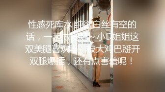 性感死库水 纯欲白丝有空的话，一起做爱吧～小D姐姐这双美腿喜欢吗，被大鸡巴掰开双腿爆插，还有点害羞呢！