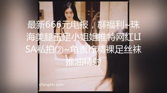 最新666元电报，群福利~珠海美腿玉足小姐姐推特网红LISA私拍②~龟责榨精裸足丝袜推油精射