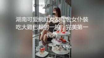 湖南可愛網紅女友宿舍女仆裝吃大雞巴顏射一臉，完美第一視角