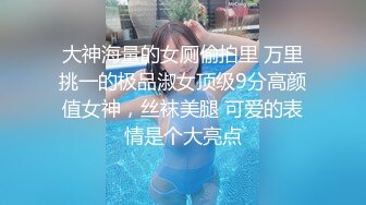 大神海量的女厕偷拍里 万里挑一的极品淑女顶级9分高颜值女神，丝袜美腿 可爱的表情是个大亮点