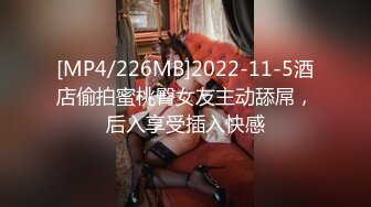 [MP4/226MB]2022-11-5酒店偷拍蜜桃臀女友主动舔屌，后入享受插入快感