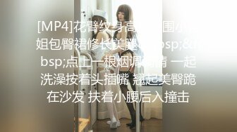 [MP4]花臂纹身高端外围小姐姐包臀裙修长美腿&nbsp;&nbsp;点上一根烟调调情 一起洗澡按着头插嘴 翘起美臀跪在沙发 扶着小腰后入撞击